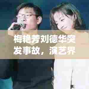 梅艳芳刘德华突发事故，演艺界的紧急应对展现人性光辉