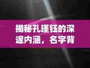 揭秘孔瑾钰的深邃内涵，名字背后的故事与寓意探索