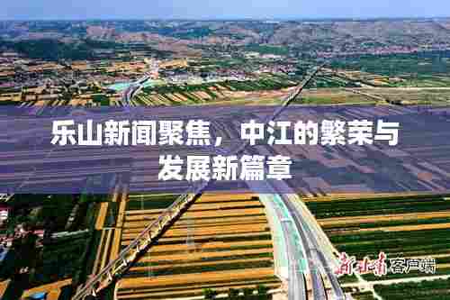 乐山新闻聚焦，中江的繁荣与发展新篇章