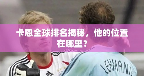卡恩全球排名揭秘，他的位置在哪里？