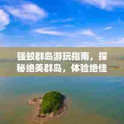 强蛟群岛游玩指南，探秘绝美群岛，体验绝佳旅游攻略！