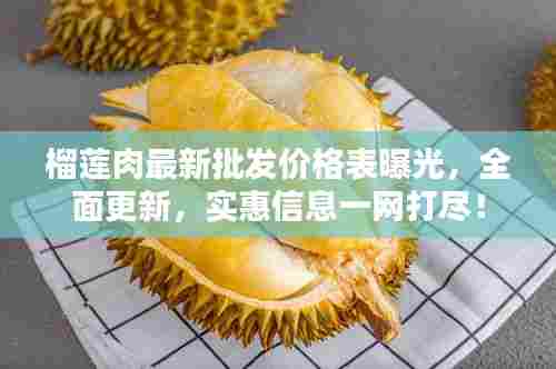 榴莲肉最新批发价格表曝光，全面更新，实惠信息一网打尽！