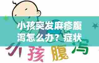 小孩突发麻疹腹泻怎么办？症状、原因全解析及应对妙招！