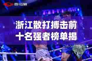 浙江散打搏击前十名强者榜单揭晓！