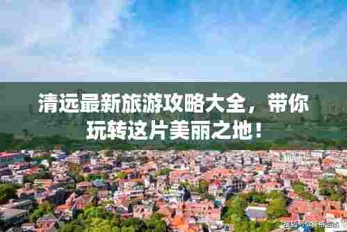 清远最新旅游攻略大全，带你玩转这片美丽之地！