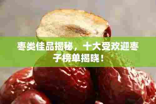 枣类佳品揭秘，十大受欢迎枣子榜单揭晓！