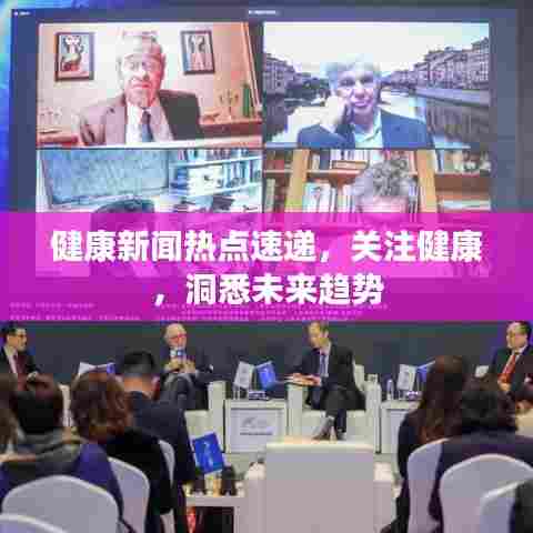 健康新闻热点速递，关注健康，洞悉未来趋势