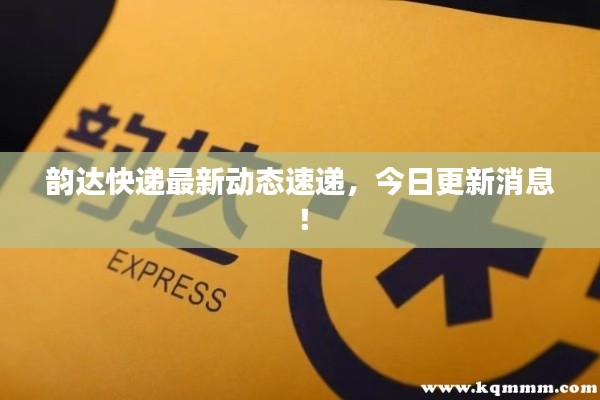 韵达快递最新动态速递，今日更新消息！
