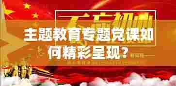 主题教育专题党课如何精彩呈现？