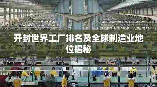 开封世界工厂排名及全球制造业地位揭秘