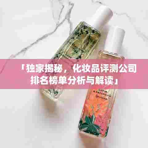 「独家揭秘，化妆品评测公司排名榜单分析与解读」