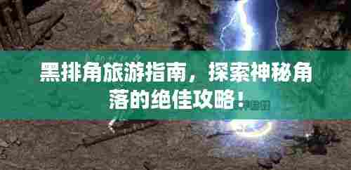 黑排角旅游指南，探索神秘角落的绝佳攻略！