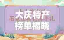 大庆特产榜单揭晓，前十名最受欢迎的特产推荐！