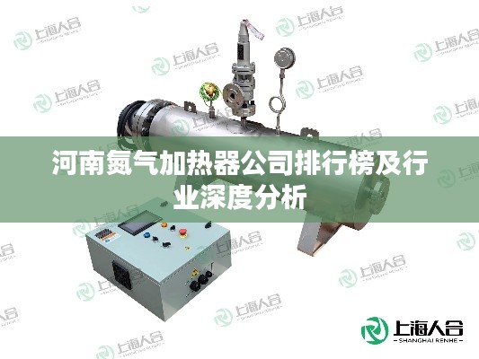 河南氮气加热器公司排行榜及行业深度分析