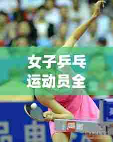 女子乒乓运动员全球排名及影响力揭秘