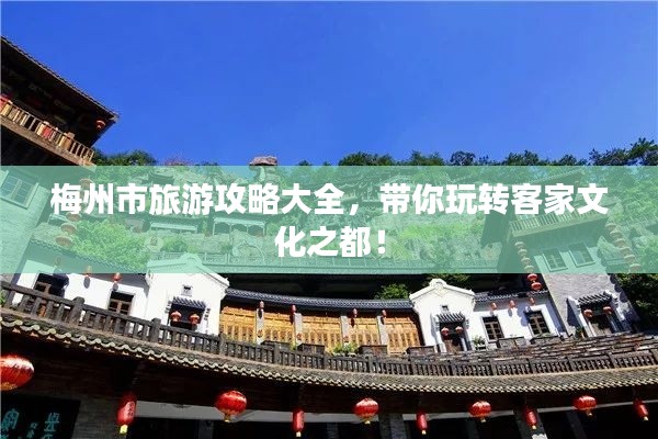 梅州市旅游攻略大全，带你玩转客家文化之都！