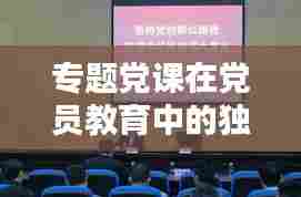 专题党课在党员教育中的独特作用与实践探索