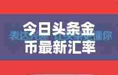 今日头条金币最新汇率揭秘，不容错过的探索与了解！