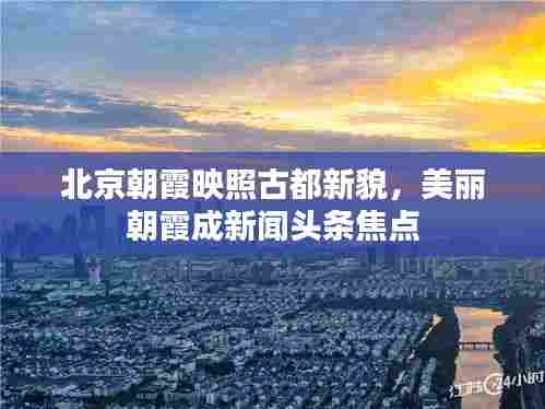 北京朝霞映照古都新貌，美丽朝霞成新闻头条焦点