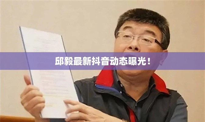 邱毅最新抖音动态曝光！