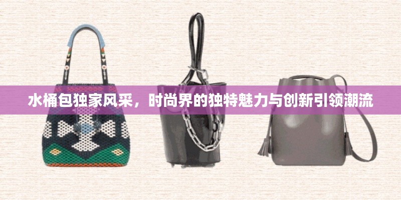 水桶包独家风采，时尚界的独特魅力与创新引领潮流