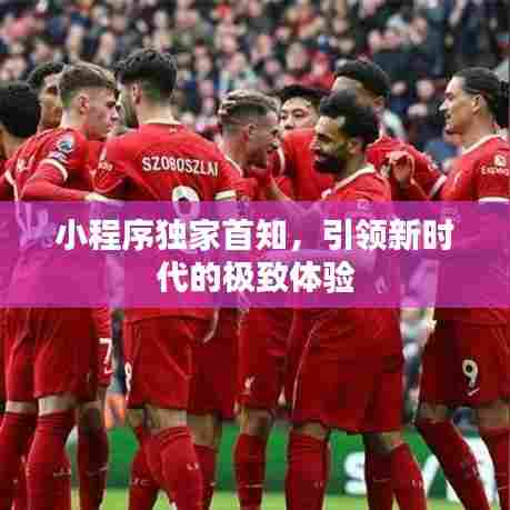 小程序独家首知，引领新时代的极致体验