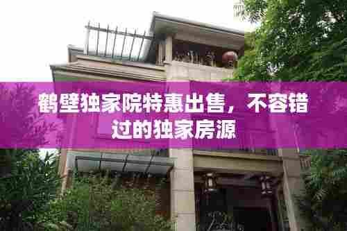 鹤壁独家院特惠出售，不容错过的独家房源