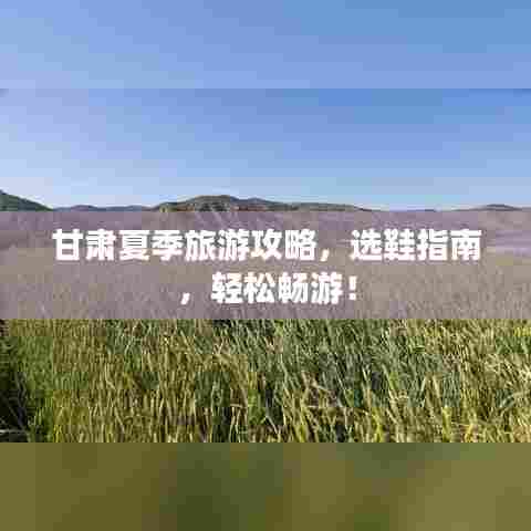 甘肃夏季旅游攻略，选鞋指南，轻松畅游！