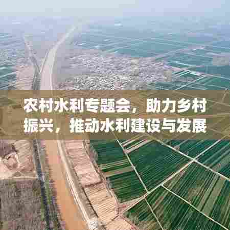 农村水利专题会，助力乡村振兴，推动水利建设与发展新篇章