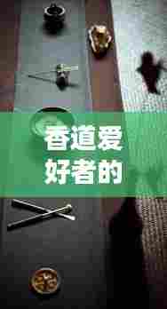 香道爱好者的福音，最新香道装备推荐攻略！