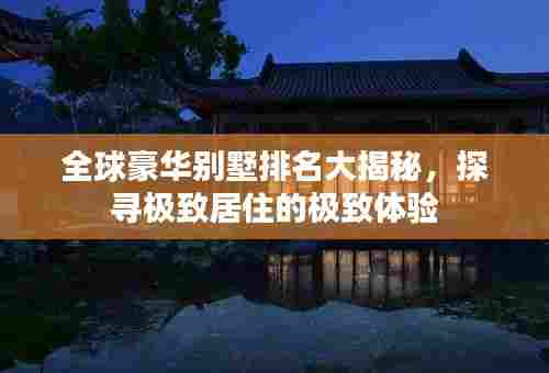 全球豪华别墅排名大揭秘，探寻极致居住的极致体验