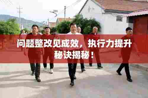 问题整改见成效，执行力提升秘诀揭秘！
