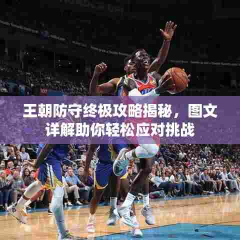 王朝防守终极攻略揭秘，图文详解助你轻松应对挑战
