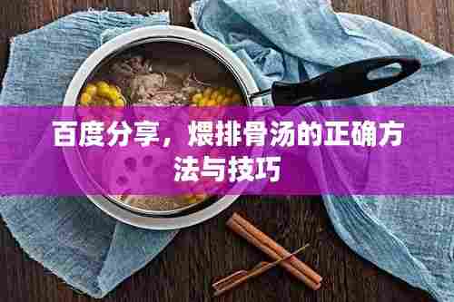 百度分享，煨排骨汤的正确方法与技巧