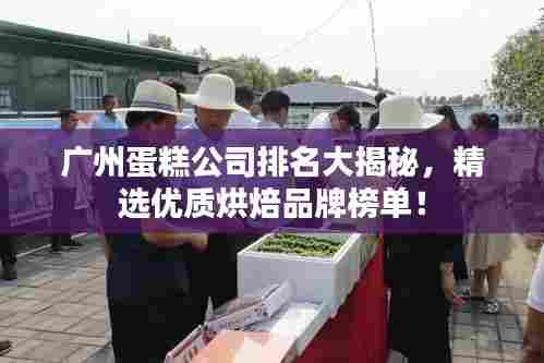 广州蛋糕公司排名大揭秘，精选优质烘焙品牌榜单！
