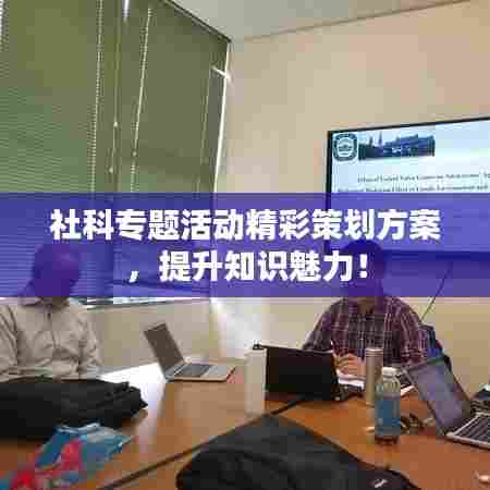 社科专题活动精彩策划方案，提升知识魅力！