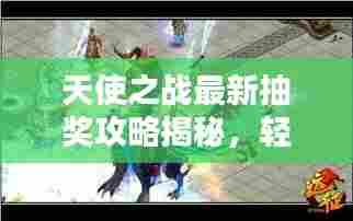 天使之战最新抽奖攻略揭秘，轻松赢取丰厚奖励，不容错过！