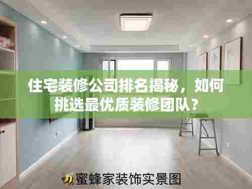 住宅装修公司排名揭秘，如何挑选最优质装修团队？