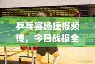 乒乓赛场捷报频传，今日战报全新呈现！