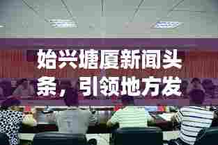 始兴塘厦新闻头条，引领地方发展的最新动态报道