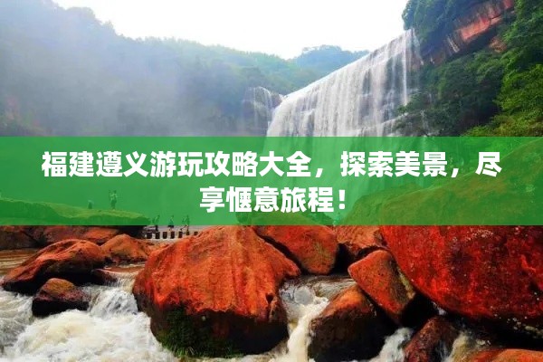 福建遵义游玩攻略大全，探索美景，尽享惬意旅程！