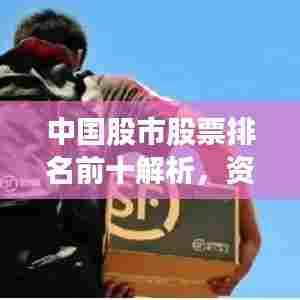 中国股市股票排名前十解析，资本市场的领军者