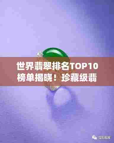 世界翡翠排名TOP10榜单揭晓！珍藏级翡翠盘点，惊艳你的眼球！