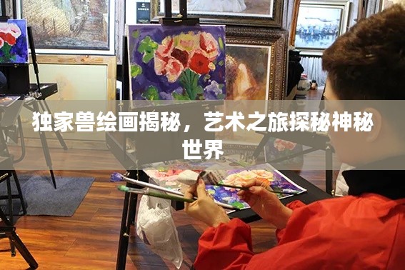 独家兽绘画揭秘，艺术之旅探秘神秘世界