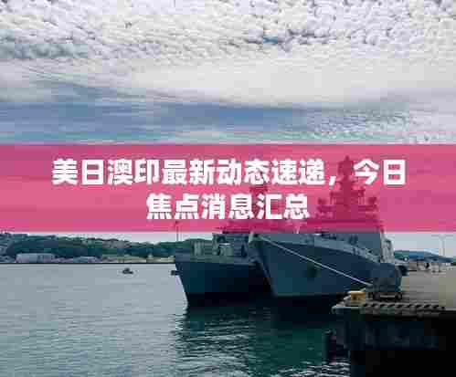 美日澳印最新动态速递，今日焦点消息汇总