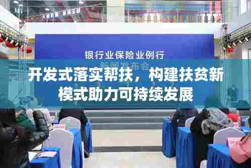 开发式落实帮扶，构建扶贫新模式助力可持续发展