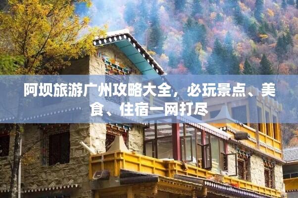 阿坝旅游广州攻略大全，必玩景点、美食、住宿一网打尽