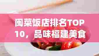 闽菜饭店排名TOP10，品味福建美食的魅力之旅