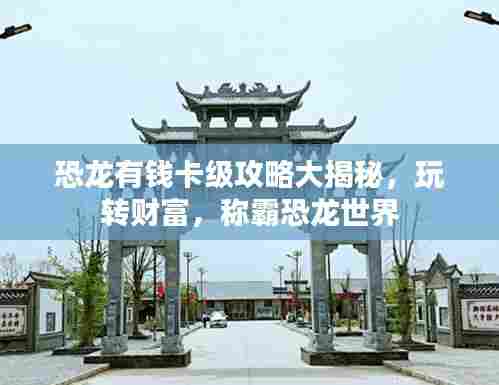 恐龙有钱卡级攻略大揭秘，玩转财富，称霸恐龙世界