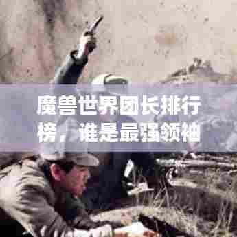 魔兽世界团长排行榜，谁是最强领袖？